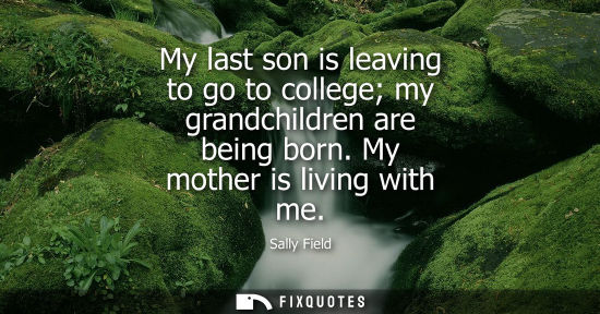 Small: My last son is leaving to go to college my grandchildren are being born. My mother is living with me