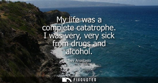 Small: My life was a complete catatrophe. I was very, very sick from drugs and alcohol