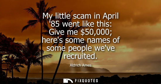 Small: My little scam in April 85 went like this: Give me 50,000 heres some names of some people weve recruite
