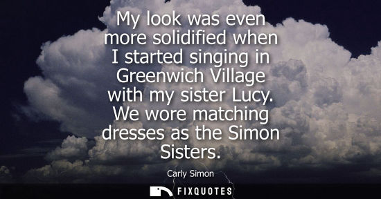 Small: My look was even more solidified when I started singing in Greenwich Village with my sister Lucy. We wo