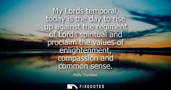 Small: My Lords temporal, today is the day to rise up against the regiment of Lords spiritual and proclaim the values