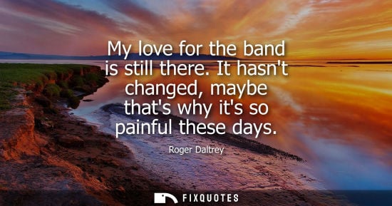 Small: My love for the band is still there. It hasnt changed, maybe thats why its so painful these days