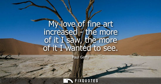 Small: My love of fine art increased - the more of it I saw, the more of it I wanted to see