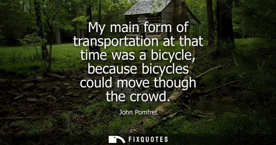 Small: My main form of transportation at that time was a bicycle, because bicycles could move though the crowd