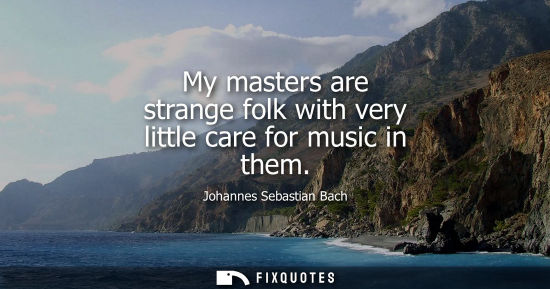 Small: My masters are strange folk with very little care for music in them