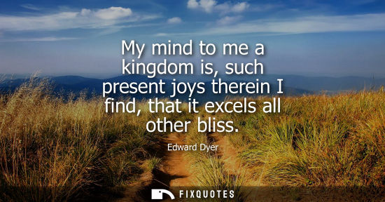Small: My mind to me a kingdom is, such present joys therein I find, that it excels all other bliss