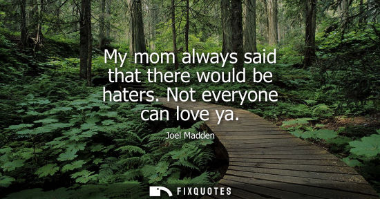 Small: My mom always said that there would be haters. Not everyone can love ya