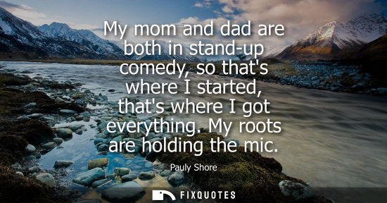 Small: My mom and dad are both in stand-up comedy, so thats where I started, thats where I got everything. My 