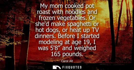 Small: My mom cooked pot roast with noodles and frozen vegetables. Or shed make spaghetti or hot dogs, or heat up TV 