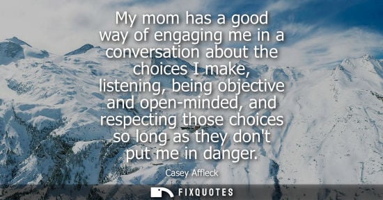 Small: My mom has a good way of engaging me in a conversation about the choices I make, listening, being objec