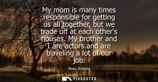 Small: My mom is many times responsible for getting us all together, but we trade off at each others houses.