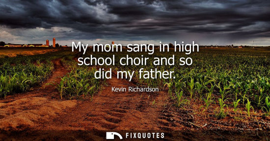 Small: My mom sang in high school choir and so did my father