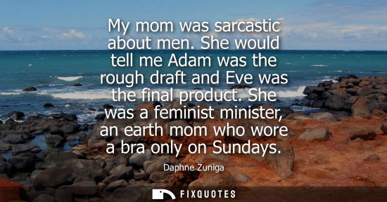 Small: My mom was sarcastic about men. She would tell me Adam was the rough draft and Eve was the final produc