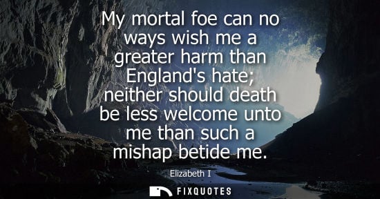 Small: My mortal foe can no ways wish me a greater harm than Englands hate neither should death be less welcom