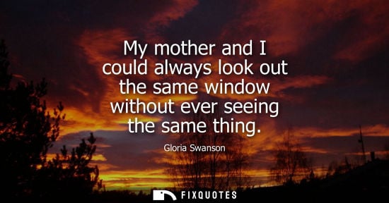 Small: My mother and I could always look out the same window without ever seeing the same thing