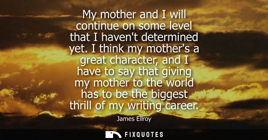 Small: My mother and I will continue on some level that I havent determined yet. I think my mothers a great ch