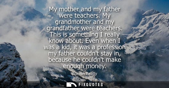 Small: My mother and my father were teachers. My grandmother and my grandfather were teachers. This is somethi