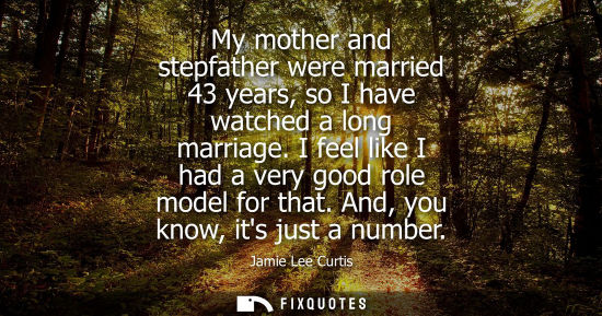 Small: My mother and stepfather were married 43 years, so I have watched a long marriage. I feel like I had a 
