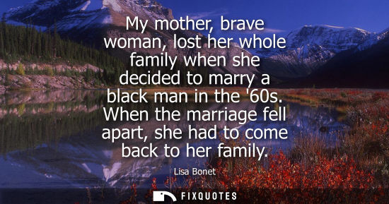 Small: My mother, brave woman, lost her whole family when she decided to marry a black man in the 60s.