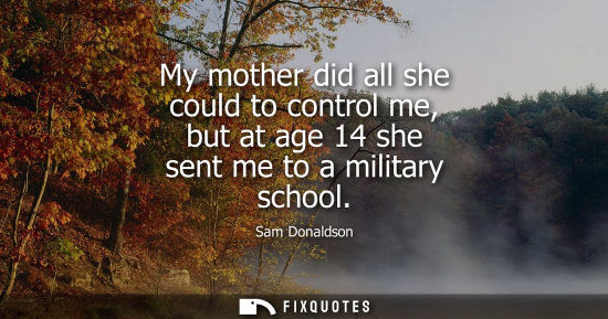Small: My mother did all she could to control me, but at age 14 she sent me to a military school