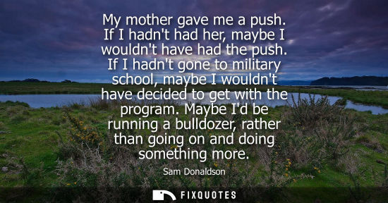 Small: My mother gave me a push. If I hadnt had her, maybe I wouldnt have had the push. If I hadnt gone to mil