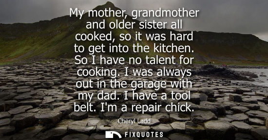 Small: My mother, grandmother and older sister all cooked, so it was hard to get into the kitchen. So I have n
