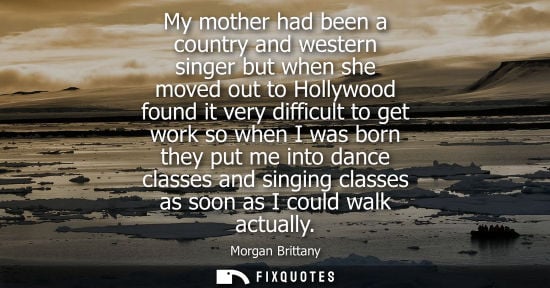 Small: My mother had been a country and western singer but when she moved out to Hollywood found it very diffi