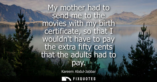 Small: My mother had to send me to the movies with my birth certificate, so that I wouldnt have to pay the ext