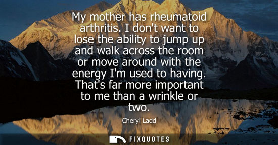 Small: My mother has rheumatoid arthritis. I dont want to lose the ability to jump up and walk across the room