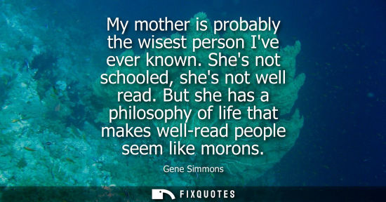 Small: My mother is probably the wisest person Ive ever known. Shes not schooled, shes not well read.