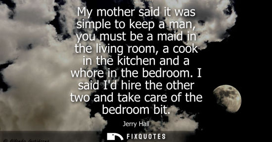 Small: My mother said it was simple to keep a man, you must be a maid in the living room, a cook in the kitche