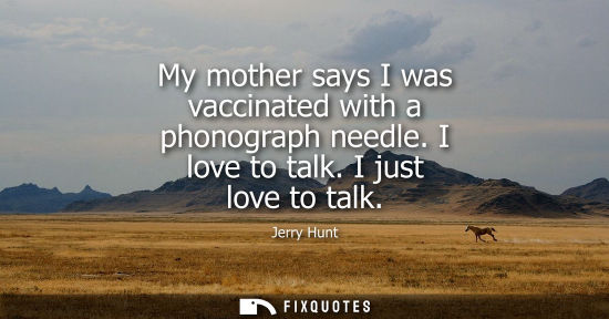 Small: My mother says I was vaccinated with a phonograph needle. I love to talk. I just love to talk