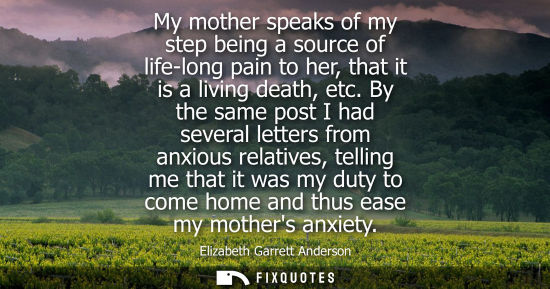 Small: My mother speaks of my step being a source of life-long pain to her, that it is a living death, etc.
