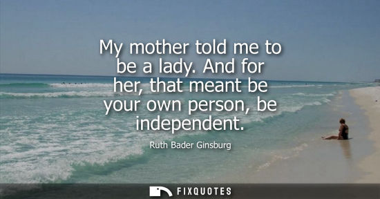 Small: My mother told me to be a lady. And for her, that meant be your own person, be independent