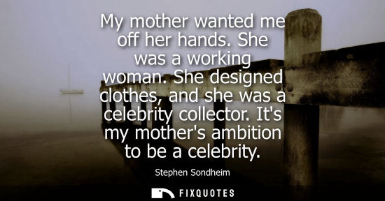 Small: My mother wanted me off her hands. She was a working woman. She designed clothes, and she was a celebri