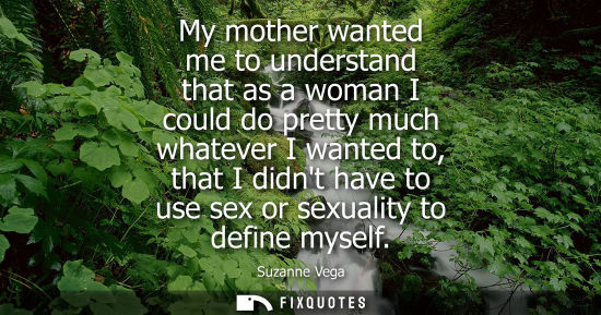 Small: My mother wanted me to understand that as a woman I could do pretty much whatever I wanted to, that I d
