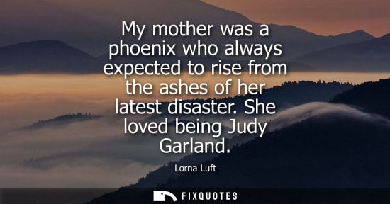 Small: My mother was a phoenix who always expected to rise from the ashes of her latest disaster. She loved being Jud