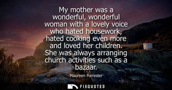 Small: My mother was a wonderful, wonderful woman with a lovely voice who hated housework, hated cooking even more an