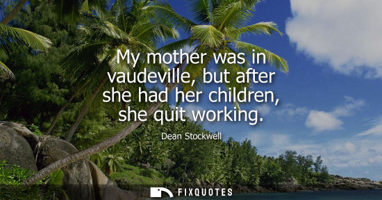 Small: My mother was in vaudeville, but after she had her children, she quit working