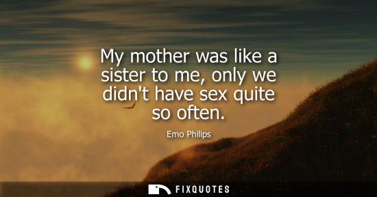 Small: My mother was like a sister to me, only we didnt have sex quite so often
