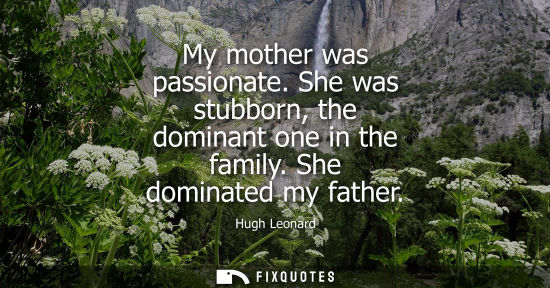 Small: My mother was passionate. She was stubborn, the dominant one in the family. She dominated my father