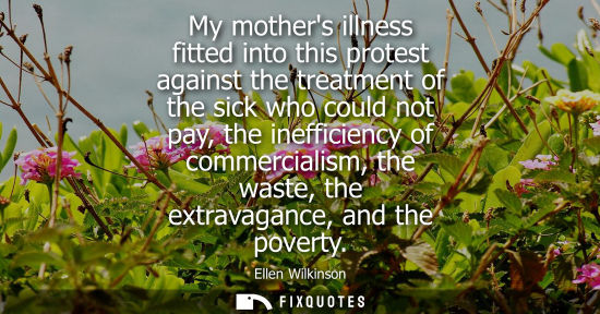 Small: My mothers illness fitted into this protest against the treatment of the sick who could not pay, the in