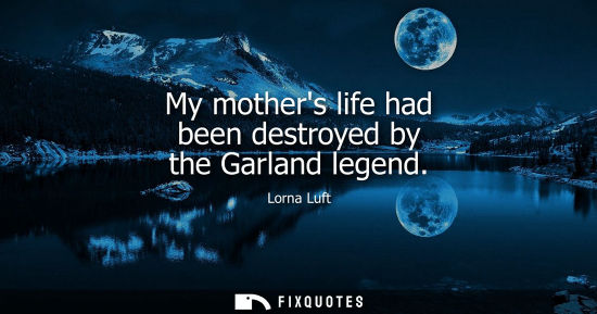 Small: My mothers life had been destroyed by the Garland legend