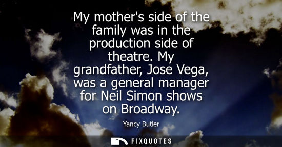Small: My mothers side of the family was in the production side of theatre. My grandfather, Jose Vega, was a g