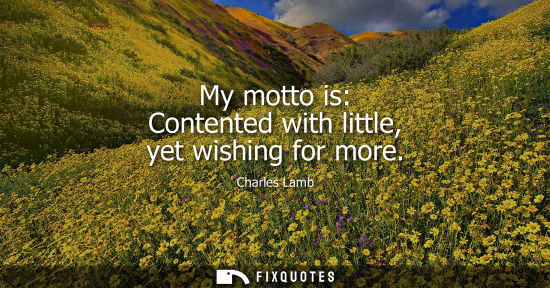 Small: My motto is: Contented with little, yet wishing for more