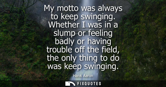 Small: My motto was always to keep swinging. Whether I was in a slump or feeling badly or having trouble off t