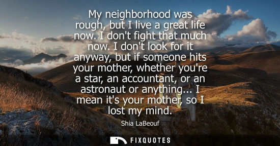 Small: My neighborhood was rough, but I live a great life now. I dont fight that much now. I dont look for it anyway,