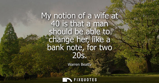Small: My notion of a wife at 40 is that a man should be able to change her, like a bank note, for two 20s