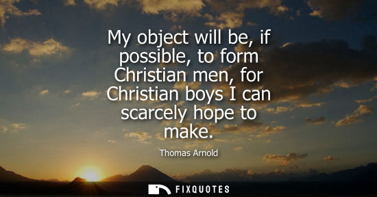 Small: My object will be, if possible, to form Christian men, for Christian boys I can scarcely hope to make