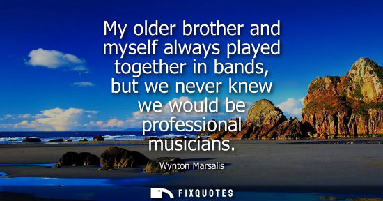 Small: My older brother and myself always played together in bands, but we never knew we would be professional